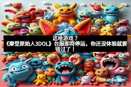这啥游戏?《摩登原始人3DOL》台服即将停运,你还没体验就要错过了!